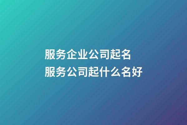 服务企业公司起名 服务公司起什么名好-第1张-公司起名-玄机派